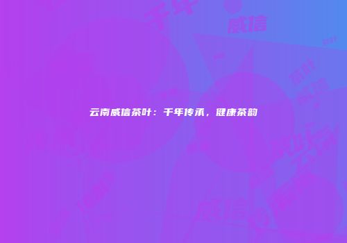 云南威信茶叶：千年传承，健康茶韵