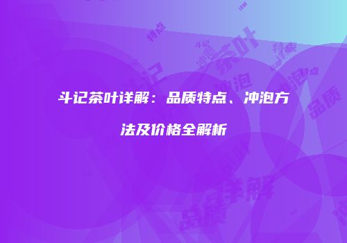 斗记茶叶详解：品质特点、冲泡方法及价格全解析