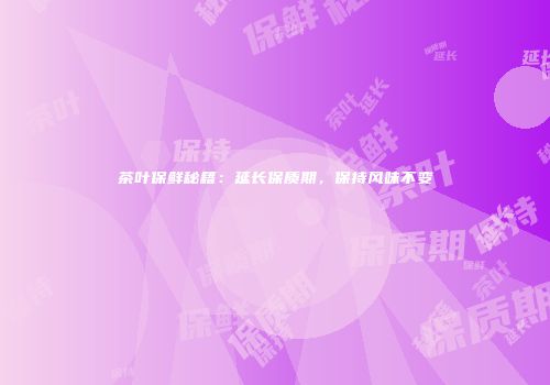 茶叶保鲜秘籍：延长保质期，保持风味不变
