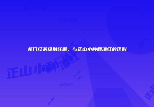 祁门红茶级别详解：与正山小种和滇红的区别