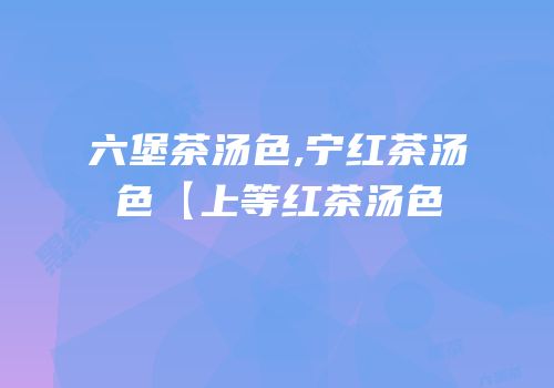 六堡茶汤色,宁红茶汤色【上等红茶汤色