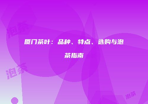 厦门茶叶：品种、特点、选购与泡茶指南