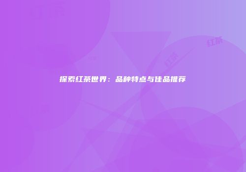 探索红茶世界：品种特点与佳品推荐