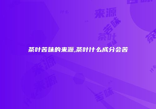 茶叶苦味的来源,茶叶什么成分会苦