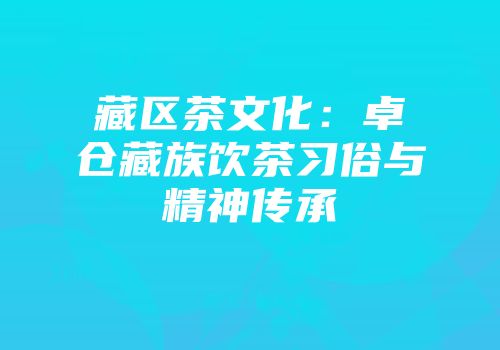 藏区茶文化：卓仓藏族饮茶习俗与精神传承