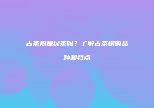古茶树是绿茶吗？了解古茶树的品种和特点
