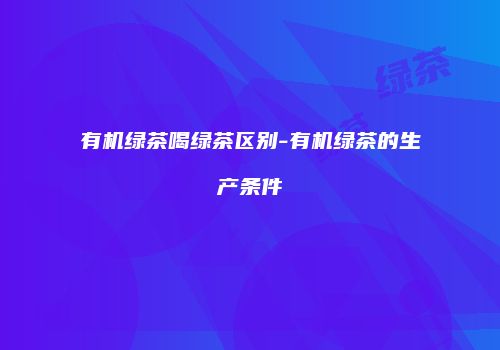 有机绿茶喝绿茶区别-有机绿茶的生产条件