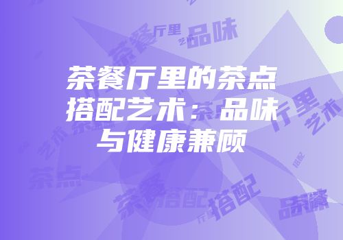 茶餐厅里的茶点搭配艺术：品味与健康兼顾