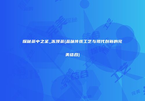 探秘茶中之圣_冻顶茶(品味传统工艺与现代创新的完美结合)