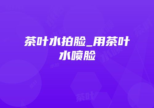茶叶水拍脸_用茶叶水喷脸