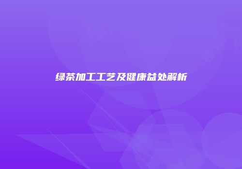 绿茶加工工艺及健康益处解析