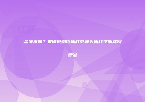 品味不同？教你识别优质红茶和劣质红茶的鉴别标准