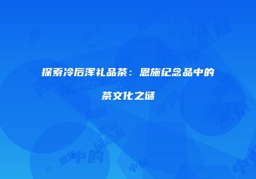 探索冷后浑礼品茶：恩施纪念品中的茶文化之谜
