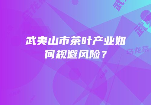 武夷山市茶叶产业如何规避风险？