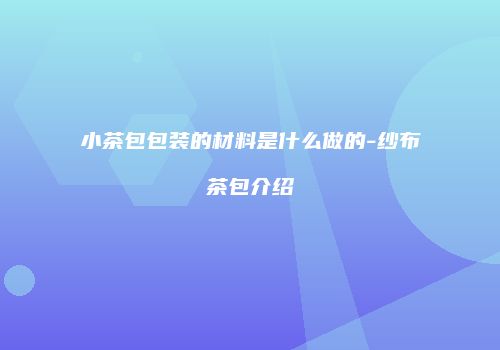 小茶包包装的材料是什么做的-纱布茶包介绍