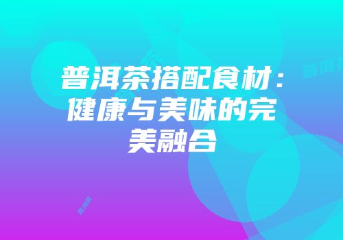普洱茶搭配食材：健康与美味的完美融合