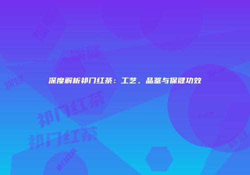 深度解析祁门红茶：工艺、品鉴与保健功效