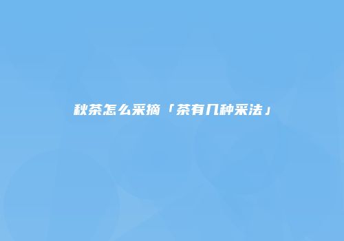 秋茶怎么采摘「茶有几种采法」