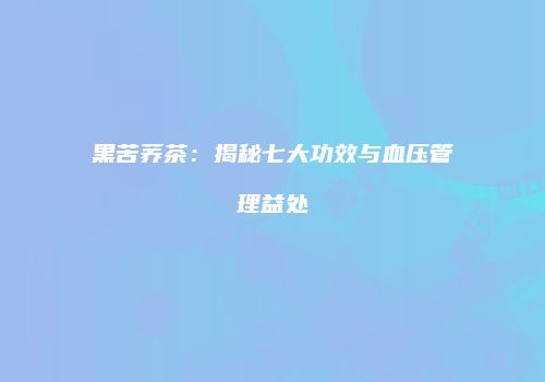 黑苦荞茶：揭秘七大功效与血压管理益处