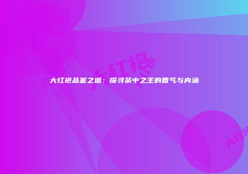 大红袍品鉴之道：探寻茶中之王的香气与内涵
