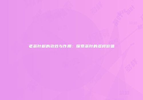 老茶叶树的功效与作用：探索茶叶的多样价值