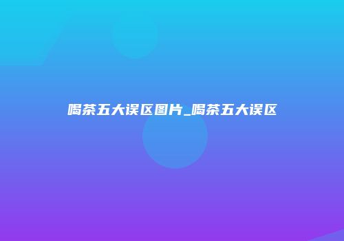 喝茶五大误区图片_喝茶五大误区