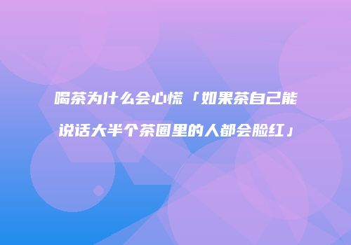 喝茶为什么会心慌「如果茶自己能说话大半个茶圈里的人都会脸红」