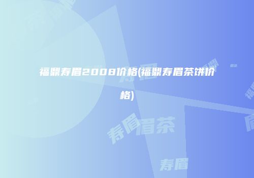 福鼎寿眉2008价格(福鼎寿眉茶饼价格)