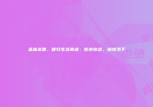 品味茶香，回归生活真谛：拒绝抱怨，珍惜当下