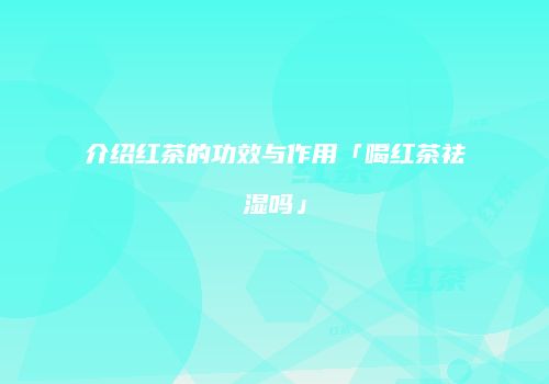 介绍红茶的功效与作用「喝红茶祛湿吗」