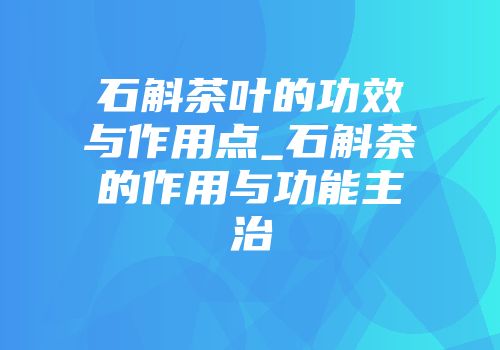 石斛茶叶的功效与作用点_石斛茶的作用与功能主治