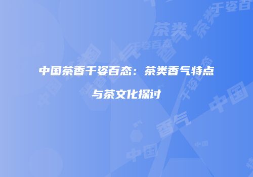 中国茶香千姿百态：茶类香气特点与茶文化探讨