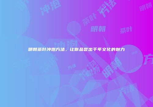 明朝茶叶冲泡方法，让你品尝出千年文化的魅力
