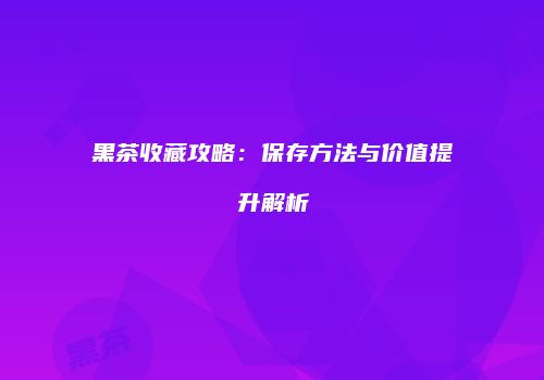 黑茶收藏攻略：保存方法与价值提升解析