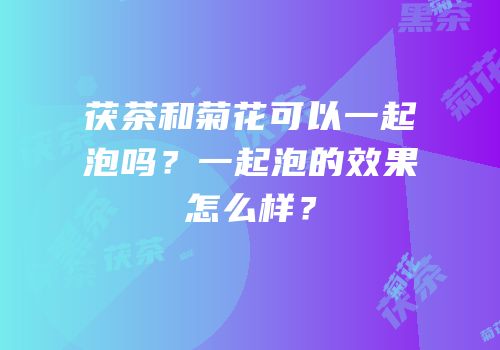 茯茶和菊花可以一起泡吗？一起泡的效果怎么样？