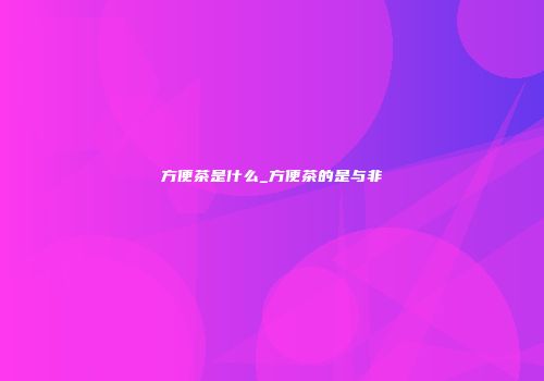 方便茶是什么_方便茶的是与非