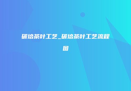 碳培茶叶工艺_碳培茶叶工艺流程图