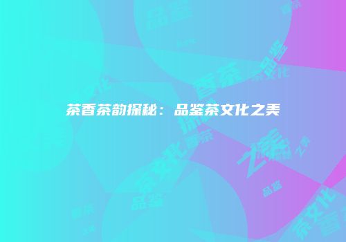 茶香茶韵探秘：品鉴茶文化之美