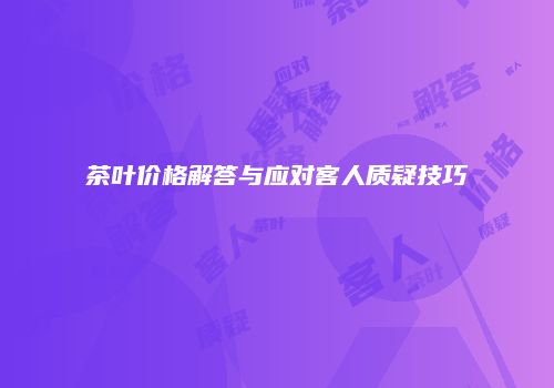 茶叶价格解答与应对客人质疑技巧