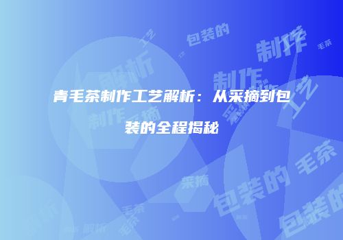 青毛茶制作工艺解析：从采摘到包装的全程揭秘
