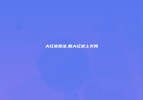 大红袍泡法,喝大红袍上火吗