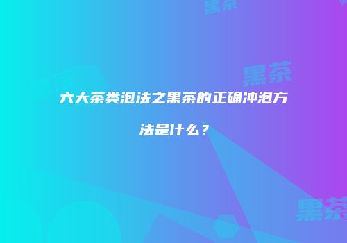 六大茶类泡法之黑茶的正确冲泡方法是什么？
