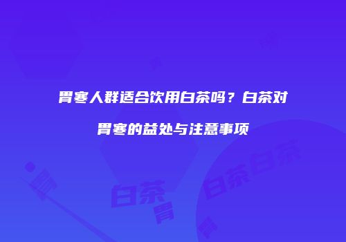 胃寒人群适合饮用白茶吗？白茶对胃寒的益处与注意事项