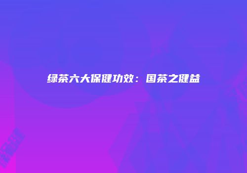 绿茶六大保健功效：国茶之健益
