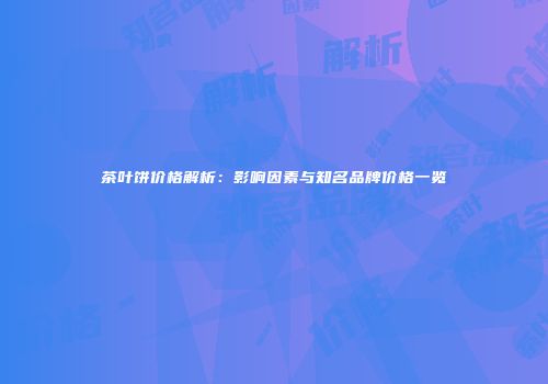 茶叶饼价格解析：影响因素与知名品牌价格一览