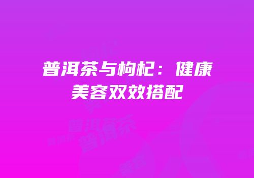 普洱茶与枸杞：健康美容双效搭配