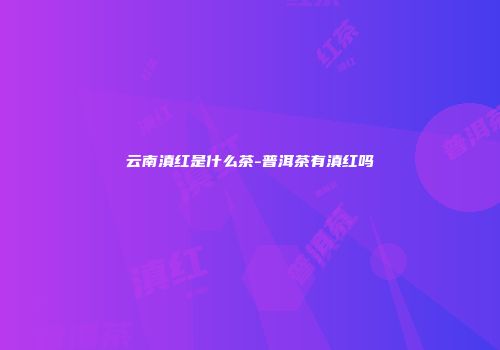 云南滇红是什么茶-普洱茶有滇红吗