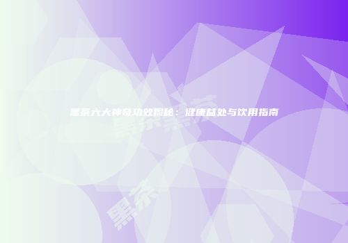 黑茶六大神奇功效揭秘：健康益处与饮用指南
