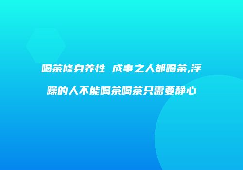 喝茶修身养性 成事之人都喝茶,浮躁的人不能喝茶喝茶只需要静心