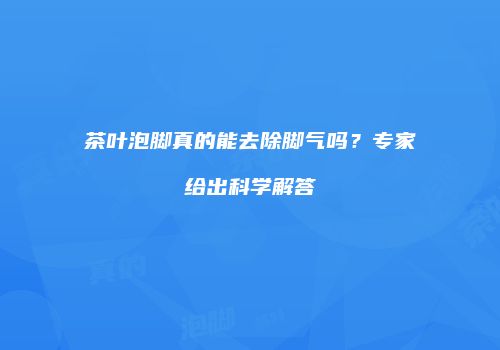 茶叶泡脚真的能去除脚气吗？专家给出科学解答